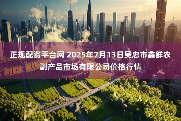 正规配资平台网 2025年7月13日吴忠市鑫鲜农副产品市场有限公司价格行情