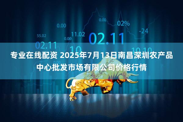 专业在线配资 2025年7月13日南昌深圳农产品中心批发市场有限公司价格行情