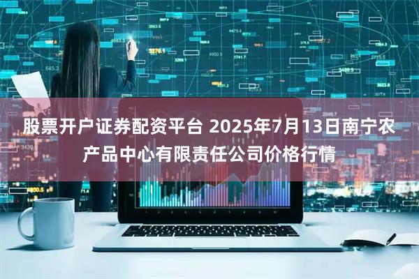 股票开户证券配资平台 2025年7月13日南宁农产品中心有限责任公司价格行情