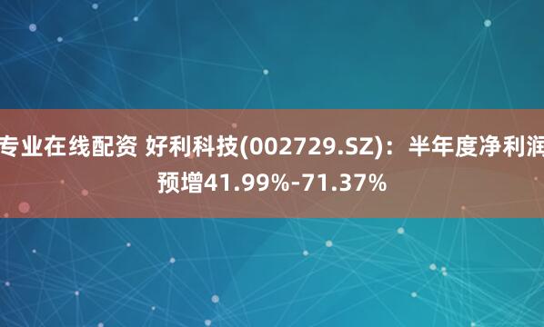 专业在线配资 好利科技(002729.SZ)：半年度净利润预增41.99%-71.37%