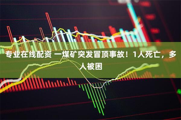 专业在线配资 一煤矿突发冒顶事故！1人死亡，多人被困