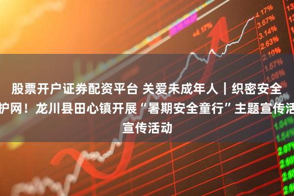股票开户证券配资平台 关爱未成年人｜织密安全防护网！龙川县田心镇开展“暑期安全童行”主题宣传活动