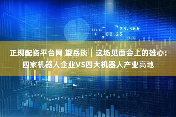 正规配资平台网 望岳谈｜这场见面会上的雄心：四家机器人企业VS四大机器人产业高地