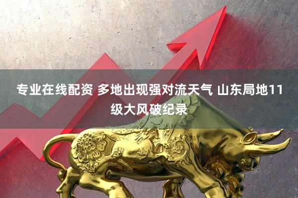 专业在线配资 多地出现强对流天气 山东局地11级大风破纪录