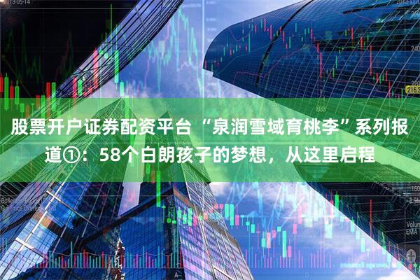 股票开户证券配资平台 “泉润雪域育桃李”系列报道①：58个白朗孩子的梦想，从这里启程