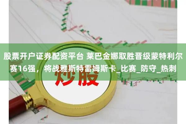 股票开户证券配资平台 莱巴金娜取胜晋级蒙特利尔赛16强，将战雅斯特雷姆斯卡_比赛_防守_热刺