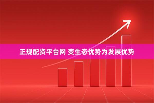 正规配资平台网 变生态优势为发展优势