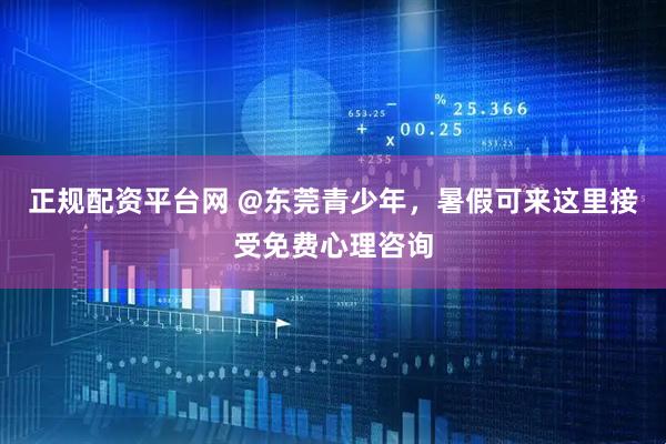 正规配资平台网 @东莞青少年，暑假可来这里接受免费心理咨询