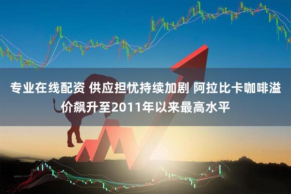 专业在线配资 供应担忧持续加剧 阿拉比卡咖啡溢价飙升至2011年以来最高水平