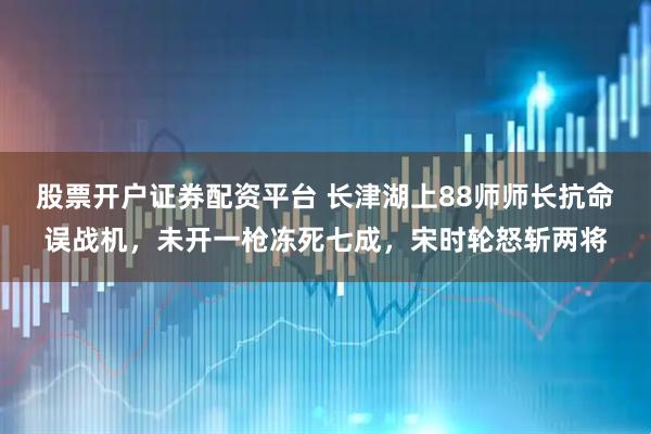 股票开户证券配资平台 长津湖上88师师长抗命误战机，未开一枪冻死七成，宋时轮怒斩两将