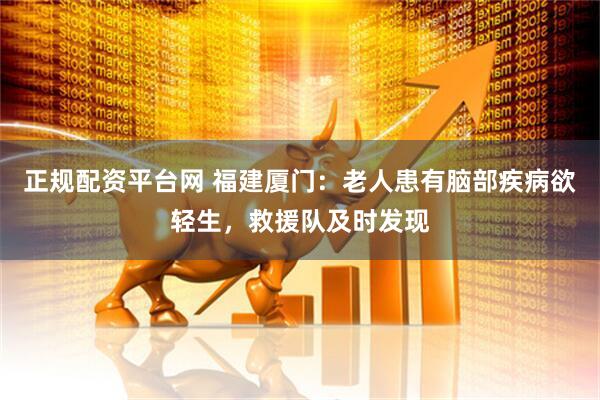 正规配资平台网 福建厦门：老人患有脑部疾病欲轻生，救援队及时发现