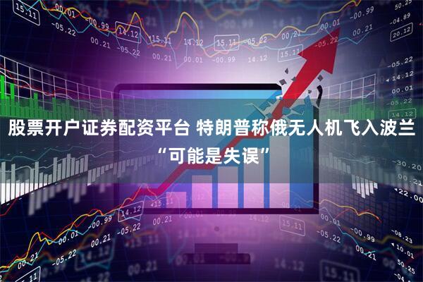 股票开户证券配资平台 特朗普称俄无人机飞入波兰“可能是失误”