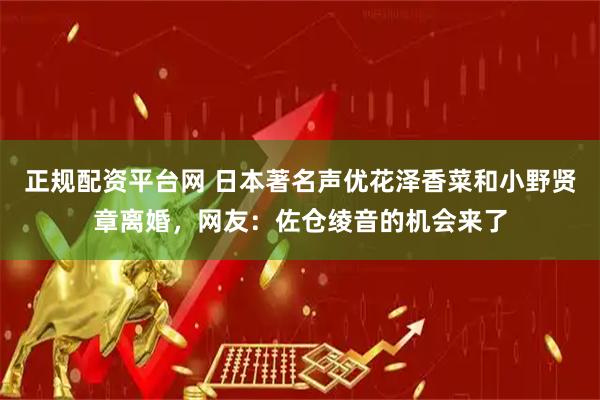 正规配资平台网 日本著名声优花泽香菜和小野贤章离婚，网友：佐仓绫音的机会来了