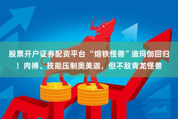 股票开户证券配资平台 “熔铁怪兽”迪玛伽回归！肉搏、技能压制奥美迦，但不敌青龙怪兽