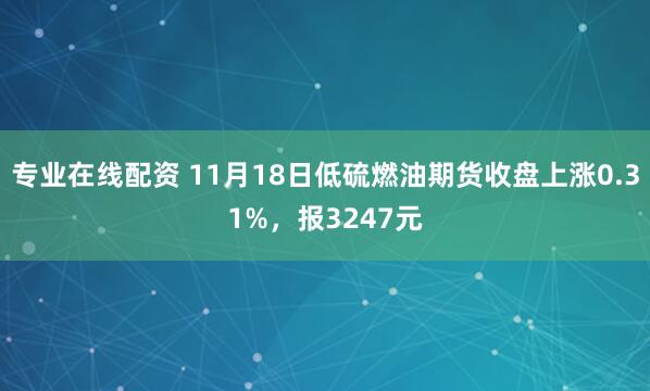 专业在线配资 11月18日低硫燃油期货收盘上涨0.31%，报3247元