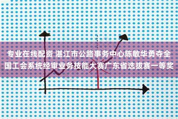 专业在线配资 湛江市公路事务中心陈敏华勇夺全国工会系统经审业务技能大赛广东省选拔赛一等奖