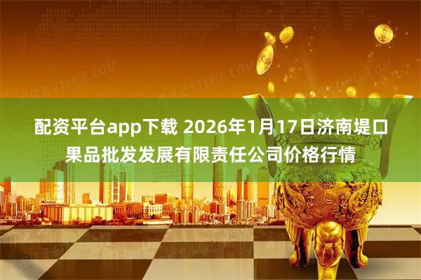 配资平台app下载 2026年1月17日济南堤口果品批发发展有限责任公司价格行情